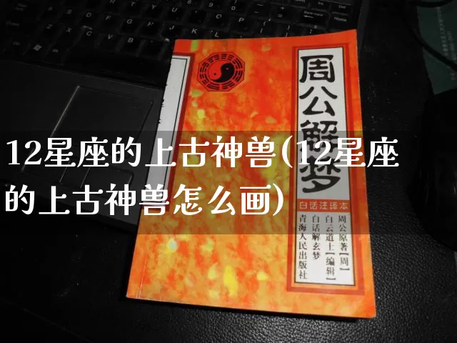 12星座的上古神兽(12星座的上古神兽怎么画)_https://www.nbtfsb.com_国学动态_第1张