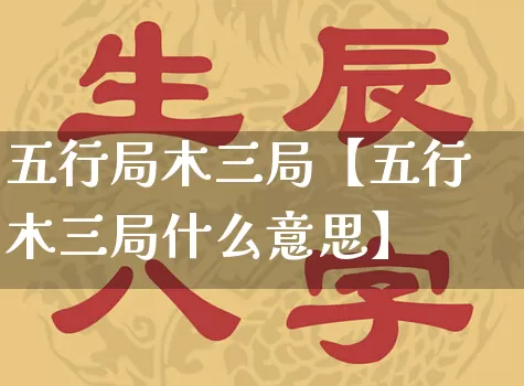 五行局木三局【五行木三局什么意思】_https://www.nbtfsb.com_五行风水_第1张