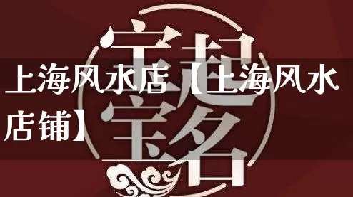 上海风水店【上海风水店铺】_https://www.nbtfsb.com_易经起名_第1张