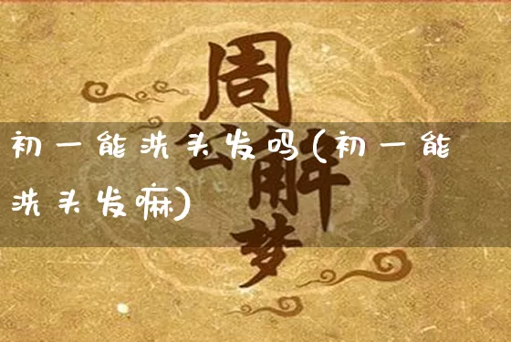 初一能洗头发吗(初一能洗头发嘛)_https://www.nbtfsb.com_国学动态_第1张