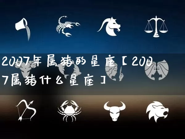 2007年属猪的星座【2007属猪什么星座】_https://www.nbtfsb.com_八字算命_第1张