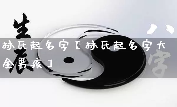 林氏起名字【林氏起名字大全男孩】_https://www.nbtfsb.com_八字算命_第1张