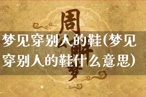 梦见穿别人的鞋(梦见穿别人的鞋什么意思)_生肖星座_第1张_易东行 梦见穿别人的鞋(梦见穿别人的鞋什么意思)_https://www.nbtfsb.com_生肖星座_第1张