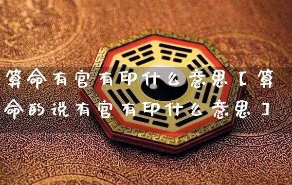 算命有官有印什么意思【算命的说有官有印什么意思】_https://www.nbtfsb.com_生肖星座_第1张