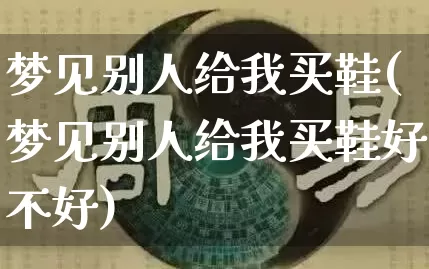 梦见别人给我买鞋(梦见别人给我买鞋好不好)_生肖星座_第1张_易东行 梦见别人给我买鞋(梦见别人给我买鞋好不好)_https://www.nbtfsb.com_生肖星座_第1张