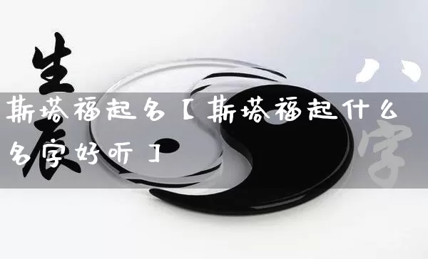 斯塔福起名【斯塔福起什么名字好听】_https://www.nbtfsb.com_五行风水_第1张