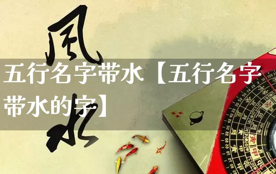 五行名字带水【五行名字带水的字】_https://www.nbtfsb.com_国学动态_第1张