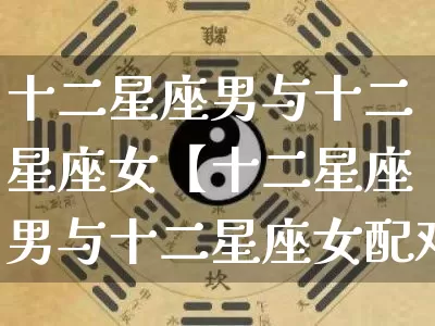 十二星座男与十二星座女【十二星座男与十二星座女配对指数】_https://www.nbtfsb.com_周公解梦_第1张