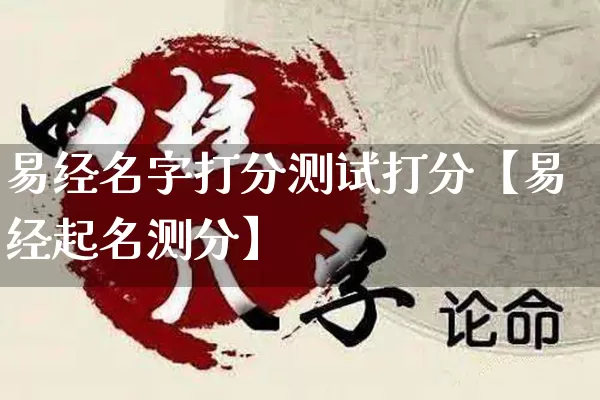 易经名字打分测试打分【易经起名测分】_https://www.nbtfsb.com_八字算命_第1张