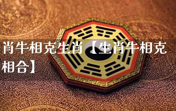 肖牛相克生肖【生肖牛相克相合】_https://www.nbtfsb.com_道源国学_第1张