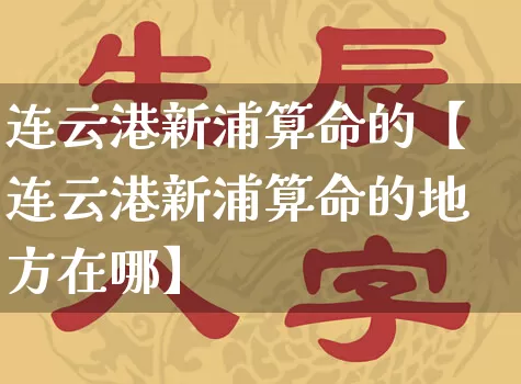 连云港新浦算命的【连云港新浦算命的地方在哪】_https://www.nbtfsb.com_五行风水_第1张