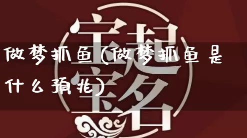 做梦抓鱼(做梦抓鱼是什么预兆)_https://www.nbtfsb.com_生肖星座_第1张