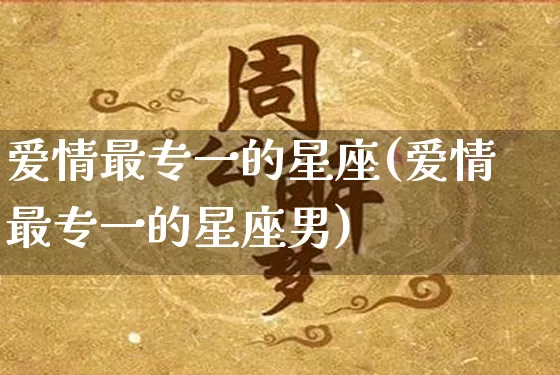 爱情最专一的星座(爱情最专一的星座男)_https://www.nbtfsb.com_国学动态_第1张