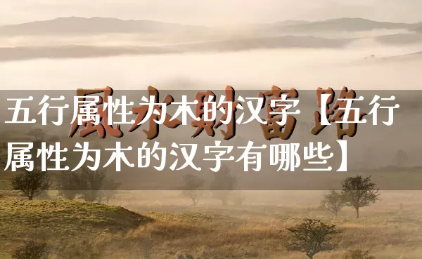五行属性为木的汉字【五行属性为木的汉字有哪些】_https://www.nbtfsb.com_八字算命_第1张