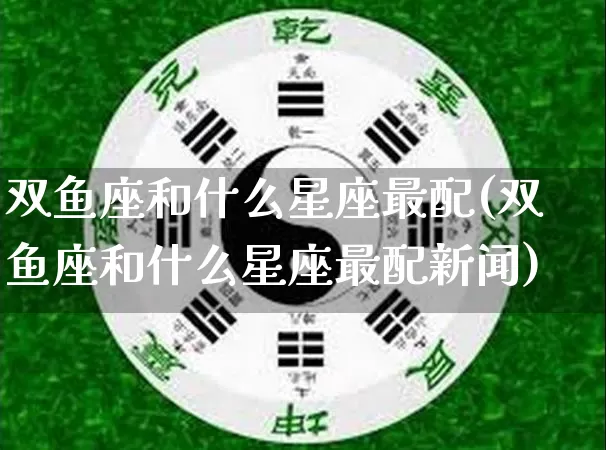 双鱼座和什么星座最配(双鱼座和什么星座最配新闻)_https://www.nbtfsb.com_国学动态_第1张