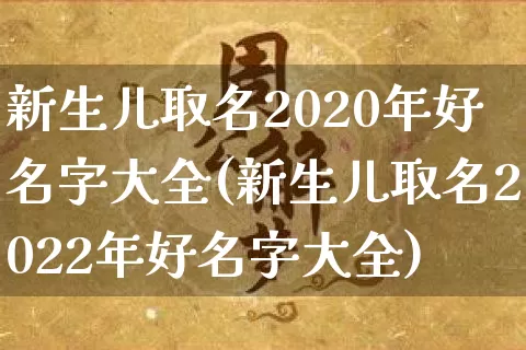 新生儿取名2020年好名字大全(新生儿取名2022年好名字大全)_生肖星座_第1张_易东行 新生儿取名2020年好名字大全(新生儿取名2022年好名字大全)_https://www.nbtfsb.com_生肖星座_第1张