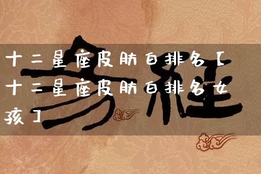 十二星座皮肤白排名【十二星座皮肤白排名女孩】_https://www.nbtfsb.com_道源国学_第1张