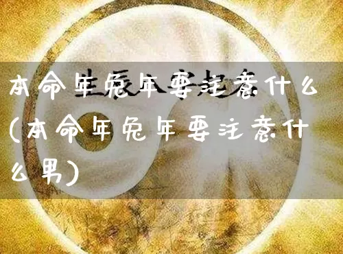 本命年兔年要注意什么(本命年兔年要注意什么男)_https://www.nbtfsb.com_国学动态_第1张