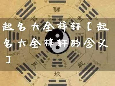起名大全梓轩【起名大全梓轩的含义】_https://www.nbtfsb.com_国学动态_第1张