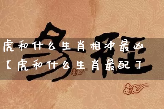 虎和什么生肖相冲最凶【虎和什么生肖最配】_https://www.nbtfsb.com_八字算命_第1张