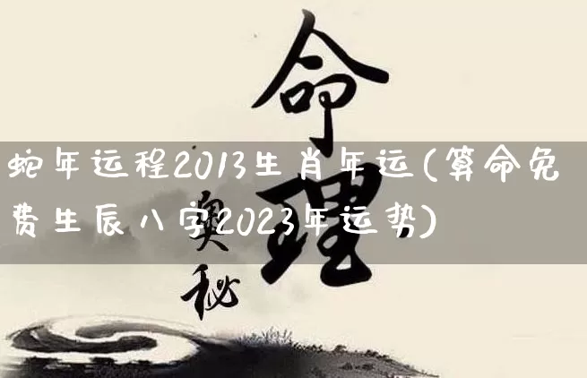 蛇年运程2013生肖年运(算命免费生辰八字2023年运势)_https://www.nbtfsb.com_周公解梦_第1张