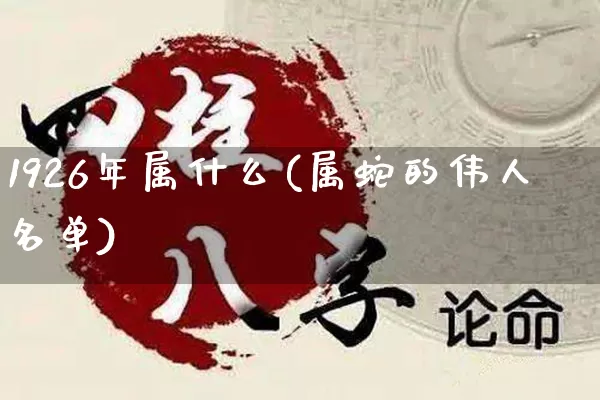 1926年属什么(属蛇的伟人名单)_https://www.nbtfsb.com_国学动态_第1张