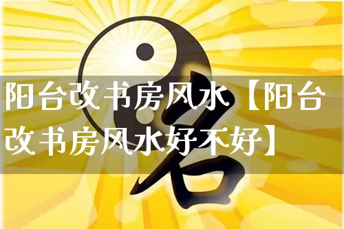 阳台改书房风水【阳台改书房风水好不好】_https://www.nbtfsb.com_生肖星座_第1张