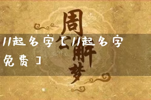 11起名字【11起名字免费】_https://www.nbtfsb.com_五行风水_第1张