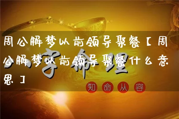 周公解梦以前领导聚餐【周公解梦以前领导聚餐什么意思】_https://www.nbtfsb.com_五行风水_第1张