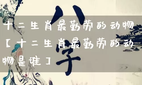 十二生肖最勤劳的动物【十二生肖最勤劳的动物是谁】_https://www.nbtfsb.com_生肖星座_第1张