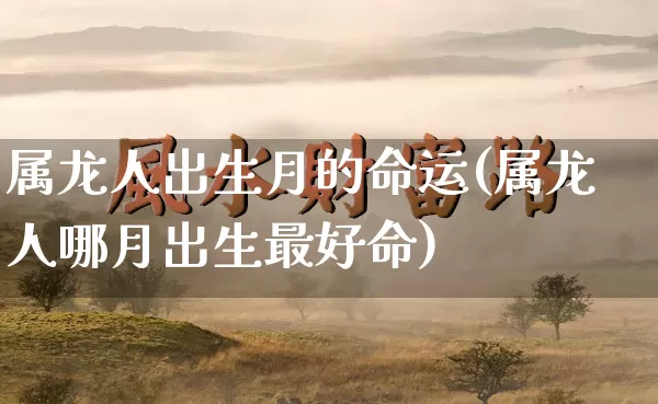 属龙人出生月的命运(属龙人哪月出生最好命)_https://www.nbtfsb.com_国学动态_第1张