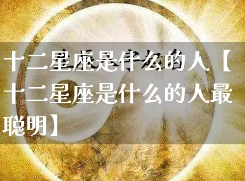 十二星座是什么的人【十二星座是什么的人最聪明】_https://www.nbtfsb.com_五行风水_第1张