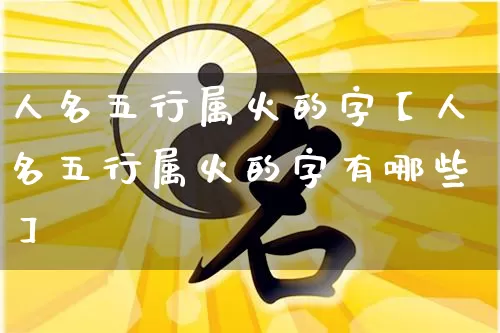 人名五行属火的字【人名五行属火的字有哪些】_https://www.nbtfsb.com_生肖星座_第1张