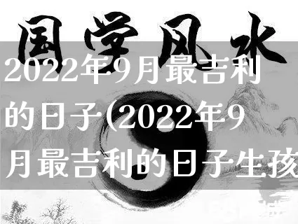 2022年9月最吉利的日子(2022年9月最吉利的日子生孩子)_https://www.nbtfsb.com_道源国学_第1张