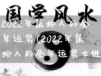 2022年属蛇人的全年运势(2022年属蛇人的全年运势女性)_https://www.nbtfsb.com_五行风水_第1张