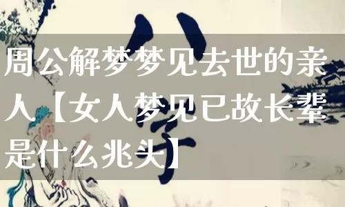 周公解梦梦见去世的亲人【女人梦见已故长辈是什么兆头】_https://www.nbtfsb.com_周公解梦_第1张