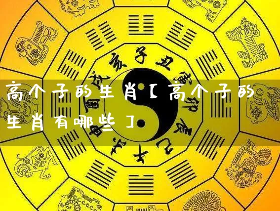 高个子的生肖【高个子的生肖有哪些】_https://www.nbtfsb.com_国学动态_第1张