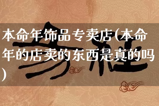 本命年饰品专卖店(本命年的店卖的东西是真的吗)_https://www.nbtfsb.com_易经起名_第1张