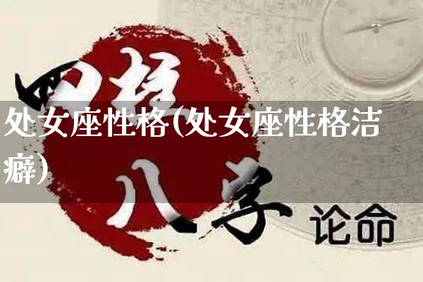 处女座性格(处女座性格洁癖)_https://www.nbtfsb.com_国学动态_第1张