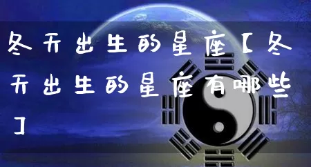 冬天出生的星座【冬天出生的星座有哪些】_https://www.nbtfsb.com_易经起名_第1张