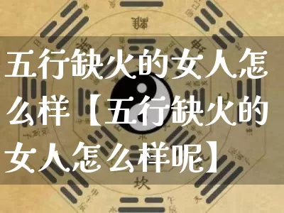 五行缺火的女人怎么样【五行缺火的女人怎么样呢】_https://www.nbtfsb.com_八字算命_第1张