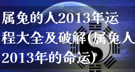 属兔的人2013年运程大全及破解(属兔人2013年的命运)_https://www.nbtfsb.com_易经起名_第1张