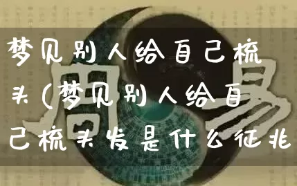 梦见别人给自己梳头(梦见别人给自己梳头发是什么征兆女人)_https://www.nbtfsb.com_周公解梦_第1张