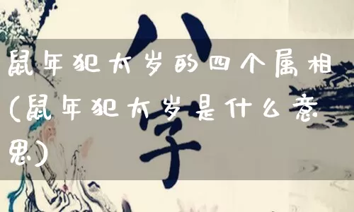 鼠年犯太岁的四个属相(鼠年犯太岁是什么意思)_https://www.nbtfsb.com_生肖星座_第1张