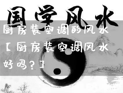 厨房装空调的风水【厨房装空调风水好吗?】_https://www.nbtfsb.com_周公解梦_第1张
