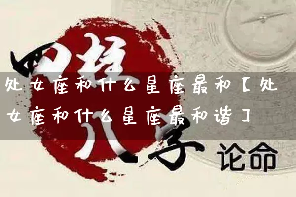处女座和什么星座最和【处女座和什么星座最和谐】_https://www.nbtfsb.com_生肖星座_第1张