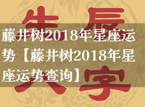 藤井树2018年星座运势【藤井树2018年星座运势查询】_https://www.nbtfsb.com_生肖星座_第1张
