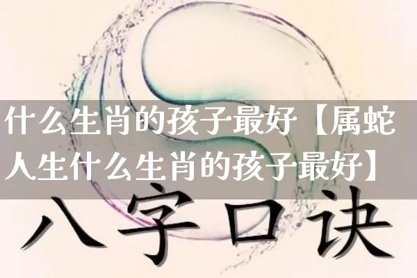 什么生肖的孩子最好【属蛇人生什么生肖的孩子最好】_https://www.nbtfsb.com_周公解梦_第1张