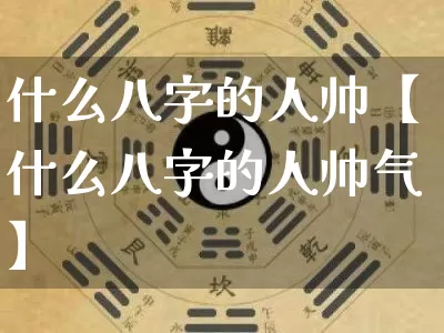 什么八字的人帅【什么八字的人帅气】_https://www.nbtfsb.com_五行风水_第1张