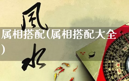 属相搭配(属相搭配大全)_https://www.nbtfsb.com_国学动态_第1张